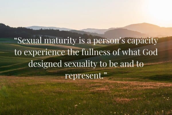 “Sexual maturity is a person’s capacity to experience the fullness of what God designed sexuality to be and to represent.”